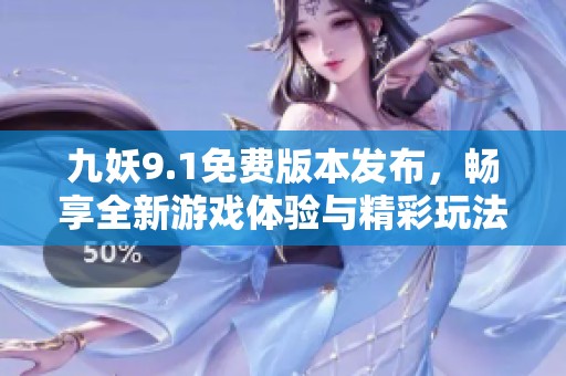 九妖9.1免费版本发布，畅享全新游戏体验与精彩玩法
