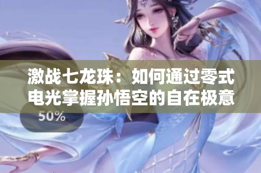 激战七龙珠：如何通过零式电光掌握孙悟空的自在极意功