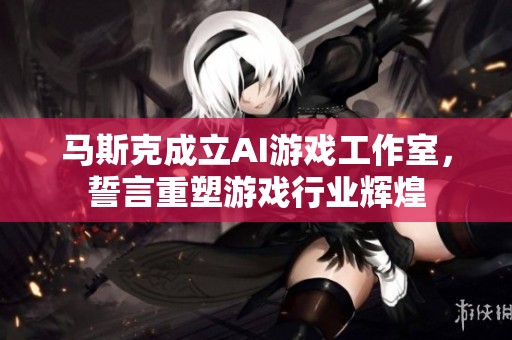 马斯克成立AI游戏工作室，誓言重塑游戏行业辉煌