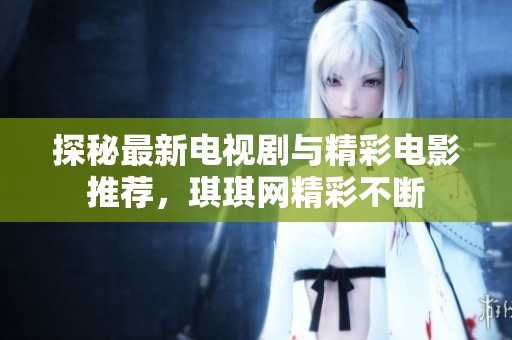 探秘最新电视剧与精彩电影推荐，琪琪网精彩不断
