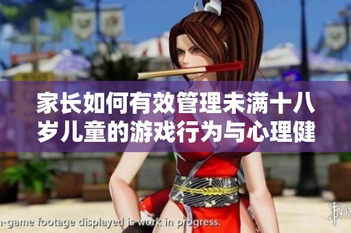 家长如何有效管理未满十八岁儿童的游戏行为与心理健康