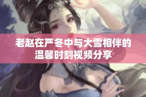 老赵在严冬中与大雪相伴的温馨时刻视频分享
