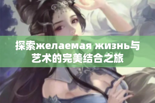 探索желаемая жизнь与艺术的完美结合之旅