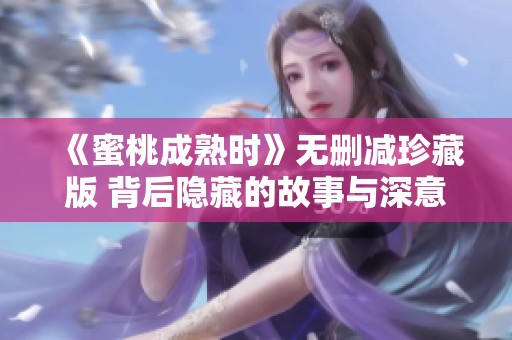 《蜜桃成熟时》无删减珍藏版 背后隐藏的故事与深意解析