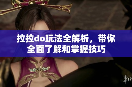拉拉do玩法全解析，带你全面了解和掌握技巧