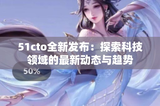 51cto全新发布：探索科技领域的最新动态与趋势