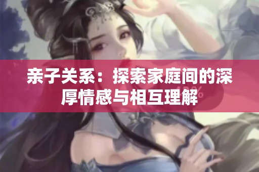 亲子关系：探索家庭间的深厚情感与相互理解