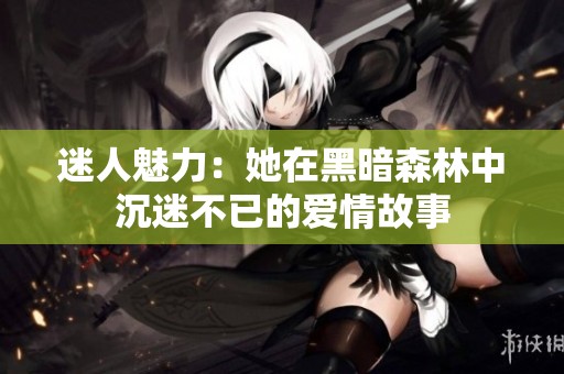 迷人魅力：她在黑暗森林中沉迷不已的爱情故事