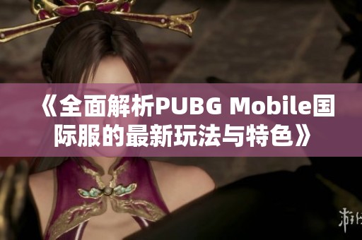 《全面解析PUBG Mobile国际服的最新玩法与特色》