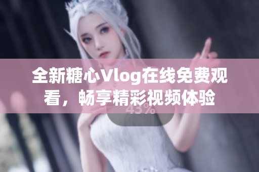 全新糖心Vlog在线免费观看，畅享精彩视频体验