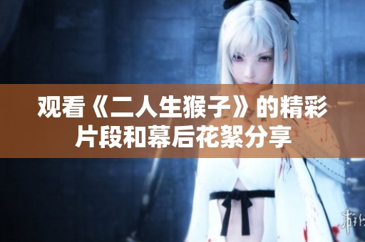 观看《二人生猴子》的精彩片段和幕后花絮分享