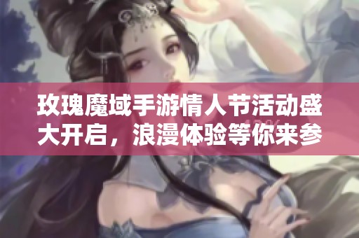 玫瑰魔域手游情人节活动盛大开启，浪漫体验等你来参与