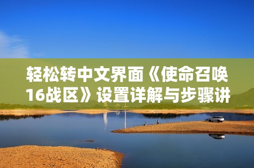 轻松转中文界面《使命召唤16战区》设置详解与步骤讲解