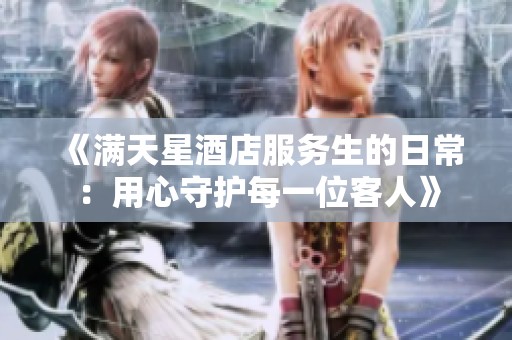 《满天星酒店服务生的日常：用心守护每一位客人》