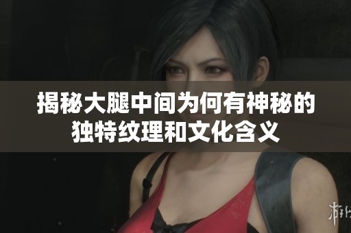 揭秘大腿中间为何有神秘的独特纹理和文化含义
