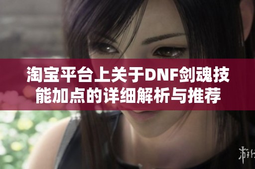 淘宝平台上关于DNF剑魂技能加点的详细解析与推荐