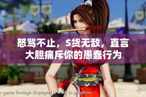 怒骂不止，S货无敌，直言大胆痛斥你的愚蠢行为