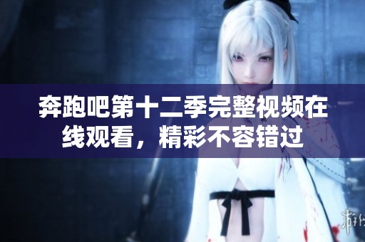奔跑吧第十二季完整视频在线观看，精彩不容错过