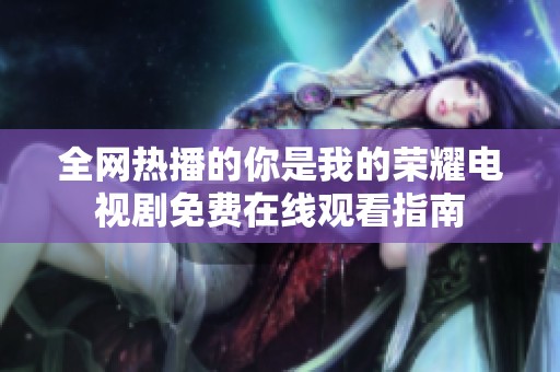 全网热播的你是我的荣耀电视剧免费在线观看指南