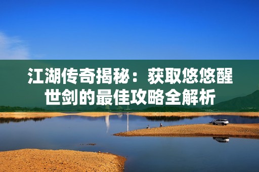 江湖传奇揭秘：获取悠悠醒世剑的最佳攻略全解析