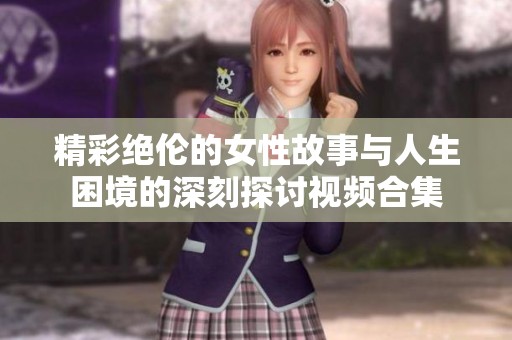 精彩绝伦的女性故事与人生困境的深刻探讨视频合集
