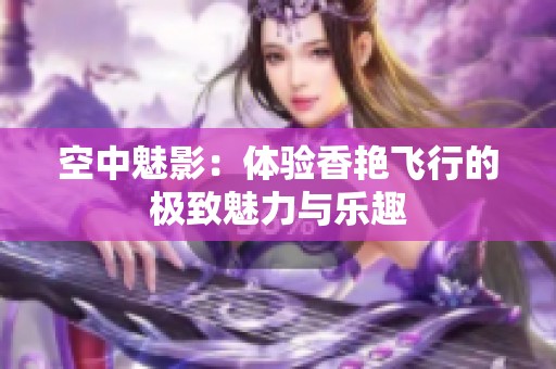 空中魅影：体验香艳飞行的极致魅力与乐趣