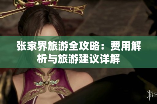 张家界旅游全攻略：费用解析与旅游建议详解