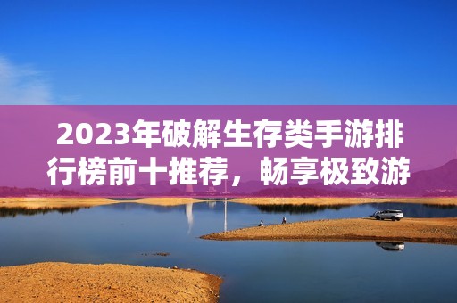 2023年破解生存类手游排行榜前十推荐，畅享极致游戏体验