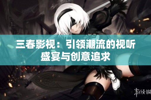 三春影视：引领潮流的视听盛宴与创意追求