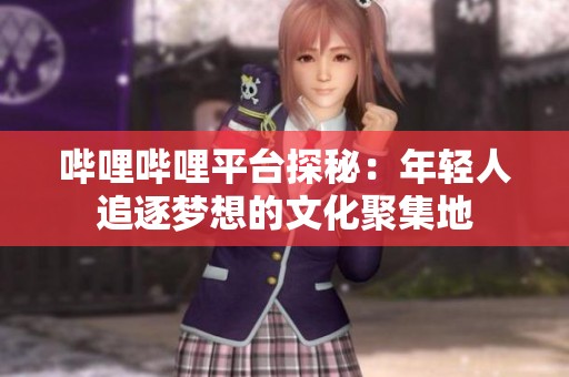 哔哩哔哩平台探秘：年轻人追逐梦想的文化聚集地