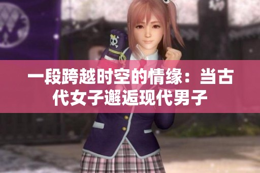 一段跨越时空的情缘：当古代女子邂逅现代男子