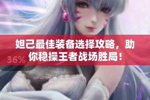 妲己最佳装备选择攻略，助你稳操王者战场胜局！