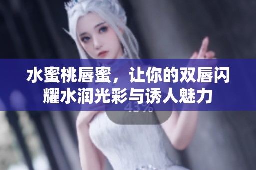 水蜜桃唇蜜，让你的双唇闪耀水润光彩与诱人魅力