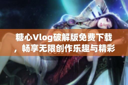 糖心Vlog破解版免费下载，畅享无限创作乐趣与精彩内容