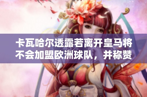 卡瓦哈尔透露若离开皇马将不会加盟欧洲球队，并称赞弗洛伦蒂诺出色