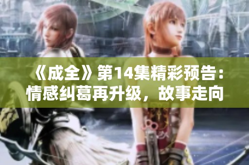 《成全》第14集精彩预告：情感纠葛再升级，故事走向令人期待