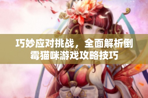 巧妙应对挑战，全面解析倒霉猫咪游戏攻略技巧