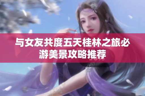 与女友共度五天桂林之旅必游美景攻略推荐