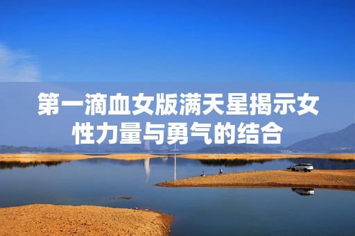 第一滴血女版满天星揭示女性力量与勇气的结合