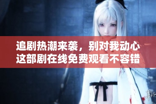 追剧热潮来袭，别对我动心这部剧在线免费观看不容错过