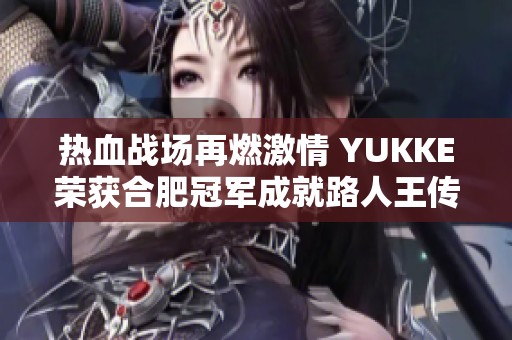 热血战场再燃激情 YUKKE荣获合肥冠军成就路人王传奇