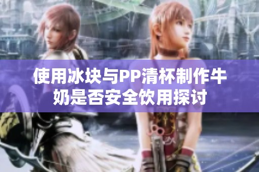 使用冰块与PP清杯制作牛奶是否安全饮用探讨