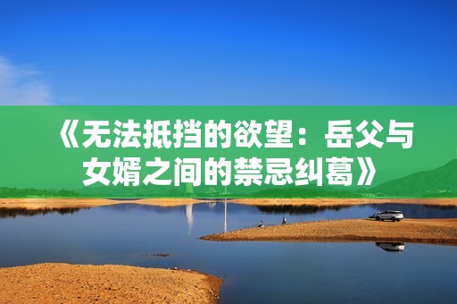 《无法抵挡的欲望：岳父与女婿之间的禁忌纠葛》