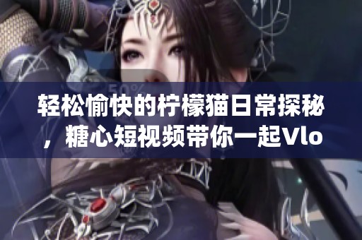 轻松愉快的柠檬猫日常探秘，糖心短视频带你一起Vlog！