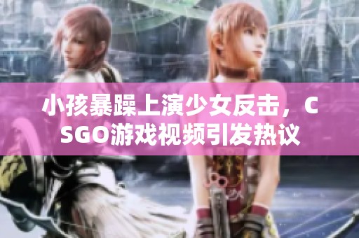 小孩暴躁上演少女反击，CSGO游戏视频引发热议