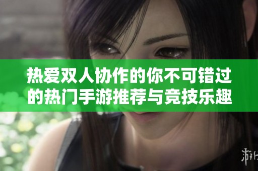 热爱双人协作的你不可错过的热门手游推荐与竞技乐趣