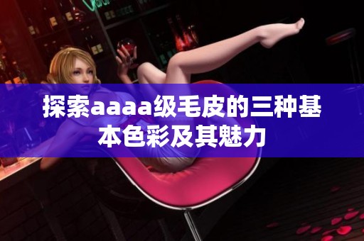 探索aaaa级毛皮的三种基本色彩及其魅力