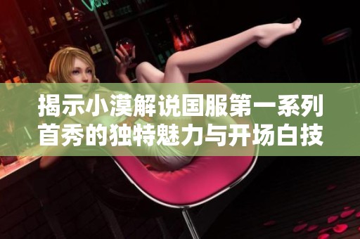 揭示小漠解说国服第一系列首秀的独特魅力与开场白技巧