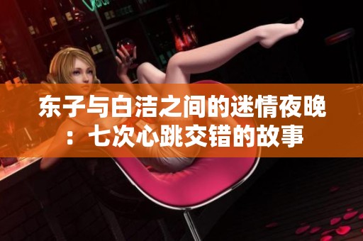 东子与白洁之间的迷情夜晚：七次心跳交错的故事