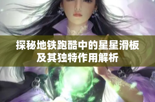 探秘地铁跑酷中的星星滑板及其独特作用解析
